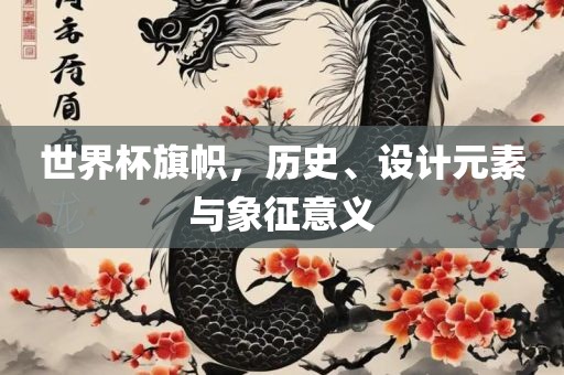 世界杯旗帜，历史、设计元素与象征意义眉山市正发家政服务有限公司