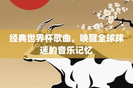经典世界杯歌曲，唤醒全球球迷的音乐记忆