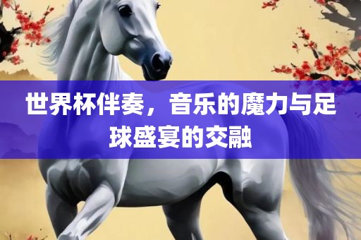 世界杯伴奏，眉山市正发家政服务有限公司音乐的魔力与足球盛宴的交融
