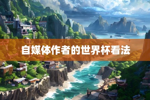 自媒体作者的世界杯看法眉山市正发家政服务有限公司