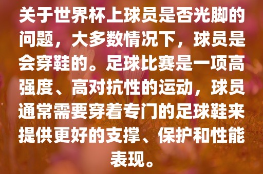 关于世界杯上球员是否光脚的问题，大多数情况下，球员是会穿鞋的。足球比赛是一项高强度、高对抗性的运动，球员通常需要穿着专门的足球鞋来提供更好的支撑、保护和性能表现。