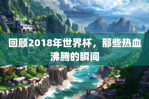 回顾2眉山市正发家政服务有限公司018年世界杯，那些热血沸腾的瞬间