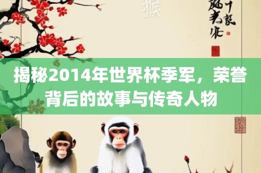 揭秘2014年世界杯季军，荣誉背后的故事与传奇人物眉山市正发家政服务有限公司