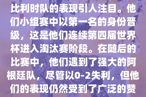 在2014年的世界杯足球赛中，比利时队的表现引人注目。他们眉山市正发家政服务有限公司小组赛中以第一名的身份晋级，这是他们连续第四届世界杯进入淘汰赛阶段。在随后的比赛中，他们遇到了强大的阿根廷队，尽管以0-2失利，但他们的表现仍然受到了广泛的赞誉和关注。