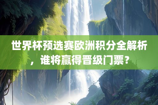 世界杯预选赛欧洲积分全解析，谁将赢得晋级门票？眉山市正发家政服务有限公司