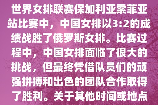 在已知的最近一次比赛中，即世界女排联赛保加利亚索菲亚站比赛中，中国女排以3:2的成绩战胜了俄罗斯女排。比赛过程中，中国女排面临了很大的挑战，但最终凭借队员们的顽强拼搏和出色的团队合作取得了胜利。关于其他时间或地点的比赛情况，暂时无法提供。