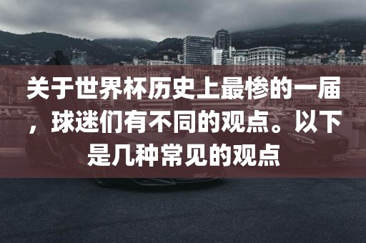 关于世界杯历史上最惨的一届，球迷们有不同的观点。以下是几种常见的观点眉山市正发家政服务有限公司