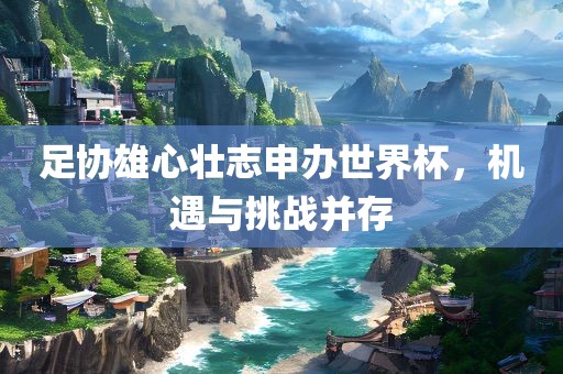 足协雄心壮志申办世界杯，机遇与挑战并存
