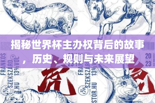 揭秘世界杯主办权背后的故事，历史、规则与未来展望
