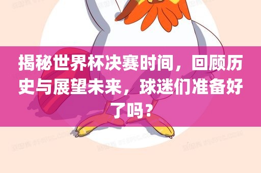 揭秘世界杯决赛时间，回顾历史与展眉山市正发家政服务有限公司望未来，球迷们准备好了吗？