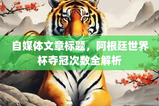 自媒体文章标题，阿根廷世界杯夺冠次数全解析