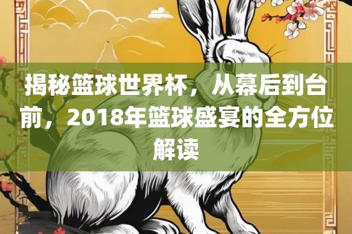 揭秘篮球世界杯，从幕后到台前，2018年篮球盛宴的全方位解读眉山市正发家政服务有限公司