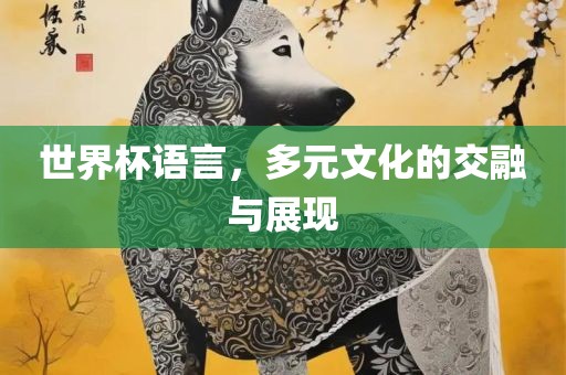 世界杯语言，多元文化的交融与展现眉山市正发家政服务有限公司