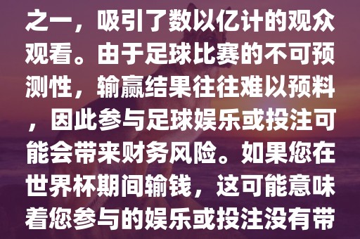 世界杯是全球最大的体育赛事之一，吸引了数以亿计的观众观看。由于足球比赛的不可预测性，输赢结果往往难以预料，因此参与足球娱乐或投注可能会带来财务风险。如果您在世界杯期间输钱，这可能意味着您参与的娱乐或投注没有带来预期的收益。眉山市正发家政服务有限公司