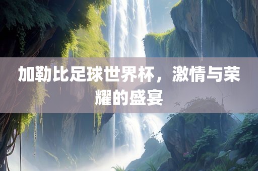 加眉山市正发家政服务有限公司勒比足球世界杯，激情与荣耀的盛宴