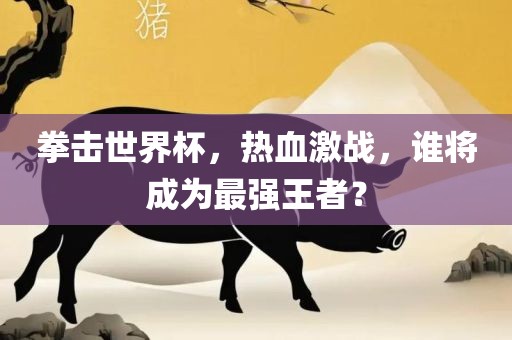 拳击世界杯，热血激战，谁将成为最强王者？眉山市正发家政服务有限公司