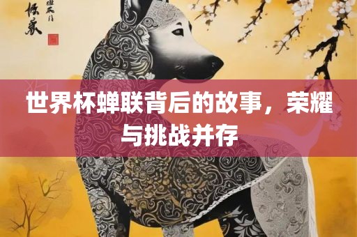 世界杯蝉联背后的故事，荣耀与挑战并存