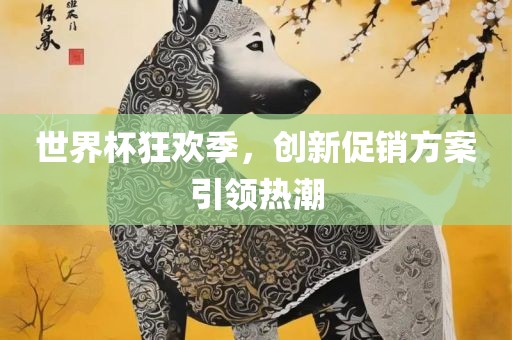 世界杯狂欢季，创新促销方案引领热潮眉山市正发家政服务有限公司