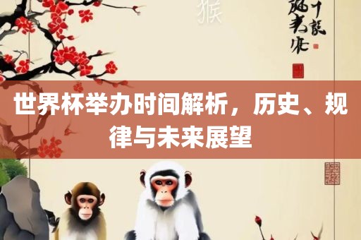 世界杯举办时间解析，历史、规律与未来展望