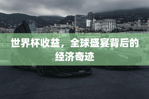 世界杯收益，全球盛宴背后的经济奇迹