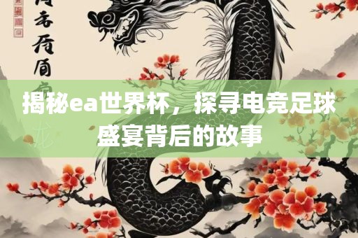 揭秘ea世界杯，探寻电竞足球盛宴背后的故事眉山市正发家政服务有限公司