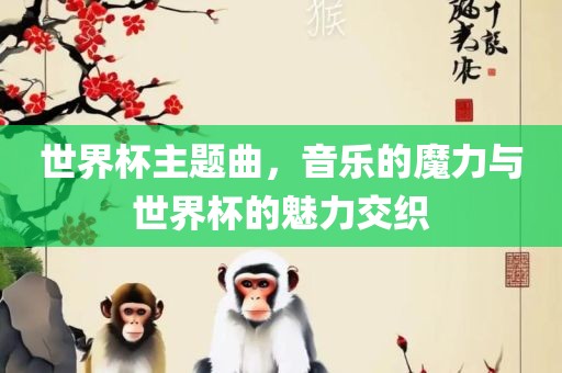 世界杯主题曲，音乐的魔力与世界杯的眉山市正发家政服务有限公司魅力交织