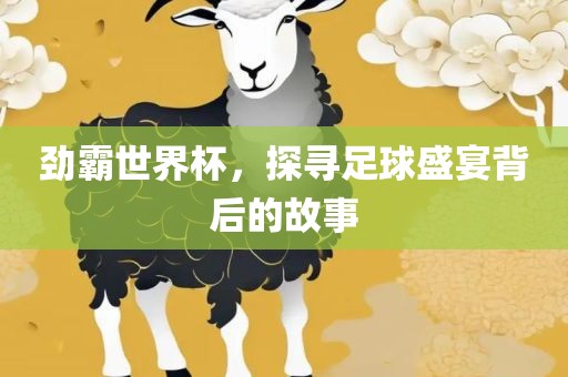 劲霸世界杯，探寻足球盛宴背后的故事眉山市正发家政服务有限公司