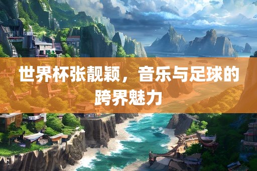 世界杯张靓颖，音乐与足球的跨界魅力眉山市正发家政服务有限公司
