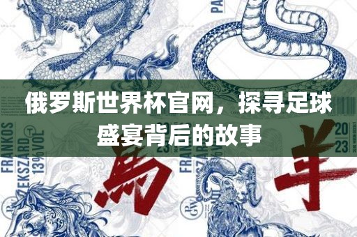 俄罗斯世界杯官网，探寻足球盛宴背后的故事眉山市正发家政服务有限公司