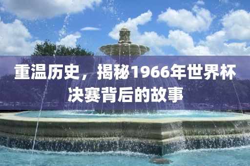 重温历史，揭秘1966年世界杯决赛背后的故事