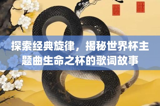 探索经典旋律，揭秘世界杯主题曲生命之杯的歌词故事