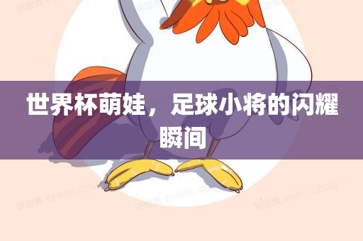 世界杯萌娃，足球小将的闪耀瞬间眉山市正发家政服务有限公司