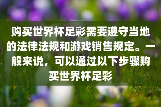 购买世界杯足彩需要遵守当地的法律法规和游戏销售规定。一般来说，可以通过以下步骤购买世界杯足彩