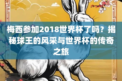 梅西参加2018世界杯了吗？揭秘球王的风采与世界杯的传奇之旅