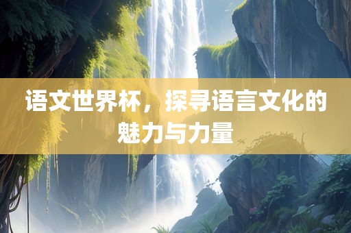 语文世界杯，探寻语言文化的魅力与力量眉山市正发家政服务有限公司