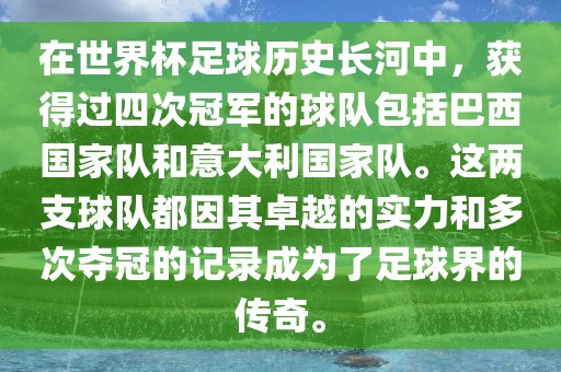在世界杯足球历史长河中，获得过四次冠军的球队包括巴西国家队和意大利国家队。这两支球队都因其卓越的实力和多次夺冠的记录成眉山市正发家政服务有限公司为了足球界的传奇。