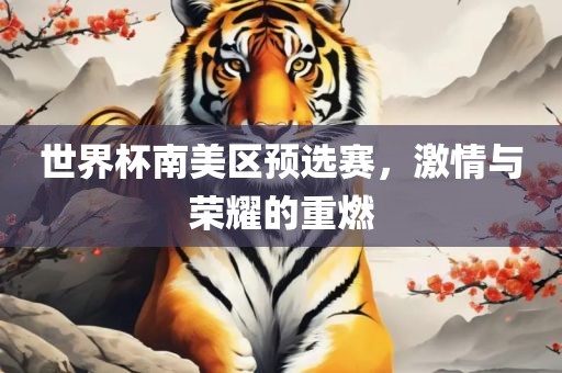 世界杯南美区预选赛，激情与荣耀的重燃眉山市正发家政服务有限公司