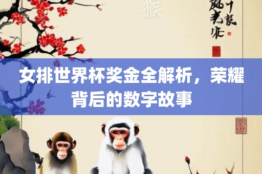 女排世界杯奖金全解析，荣耀背后的数字故事眉山市正发家政服务有限公司