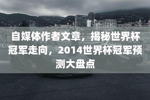 自媒体作者文章，揭秘世界杯冠军走向，2014世界杯冠军预测大盘点眉山市正发家政服务有限公司