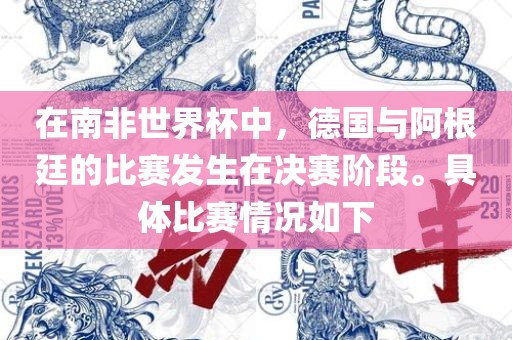 在南非世界杯中，德国与阿根廷的比赛发生在决赛阶段。具眉山市正发家政服务有限公司体比赛情况如下