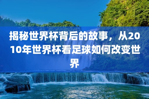 揭秘世界杯背后的故事，从2010年世界杯看足球如何改变世界