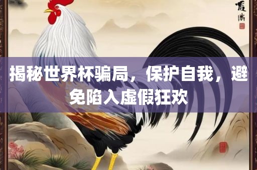 揭秘世界杯骗局，保护自我，避免陷入虚假狂欢眉山市正发家政服务有限公司