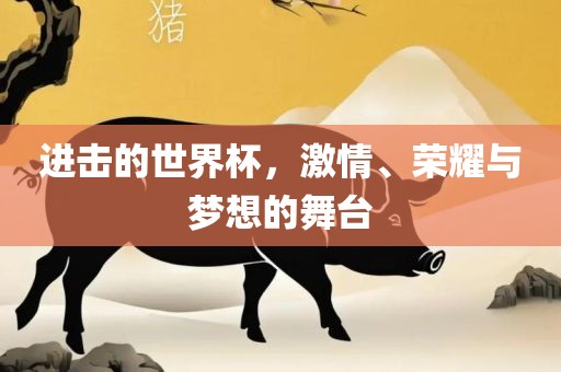 进击的世界杯，激情、荣耀眉山市正发家政服务有限公司与梦想的舞台