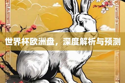 世界杯欧洲盘，深度解析与预测眉山市正发家政服务有限公司