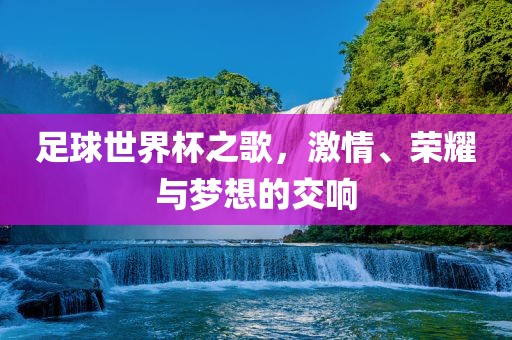 足球世界杯之歌，激情、荣耀与梦想的交响眉山市正发家政服务有限公司