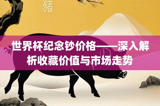世界杯纪念钞价格——深入解析收藏价值与市场走势眉山市正发家政服务有限公司