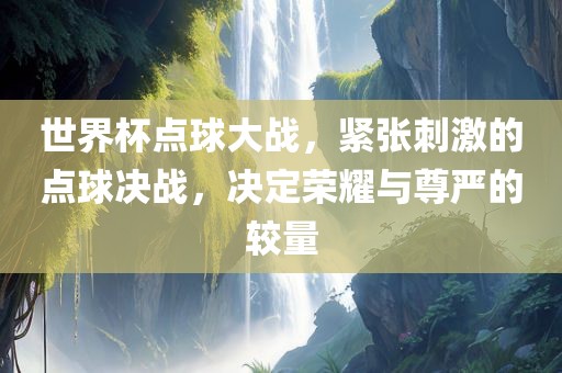 世界杯点球大战，紧张刺激的点球决战，决定荣耀与尊严的较量