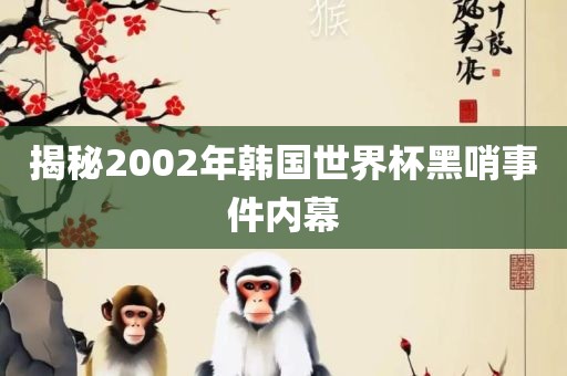 揭秘2002眉山市正发家政服务有限公司年韩国世界杯黑哨事件内幕