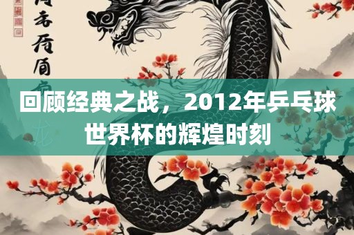 回顾经典之战，2012年乒乓球世界杯的辉煌时刻