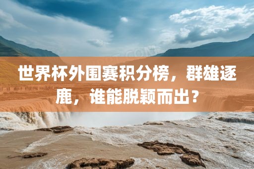 世界杯外围赛积分榜，群雄逐鹿眉山市正发家政服务有限公司，谁能脱颖而出？